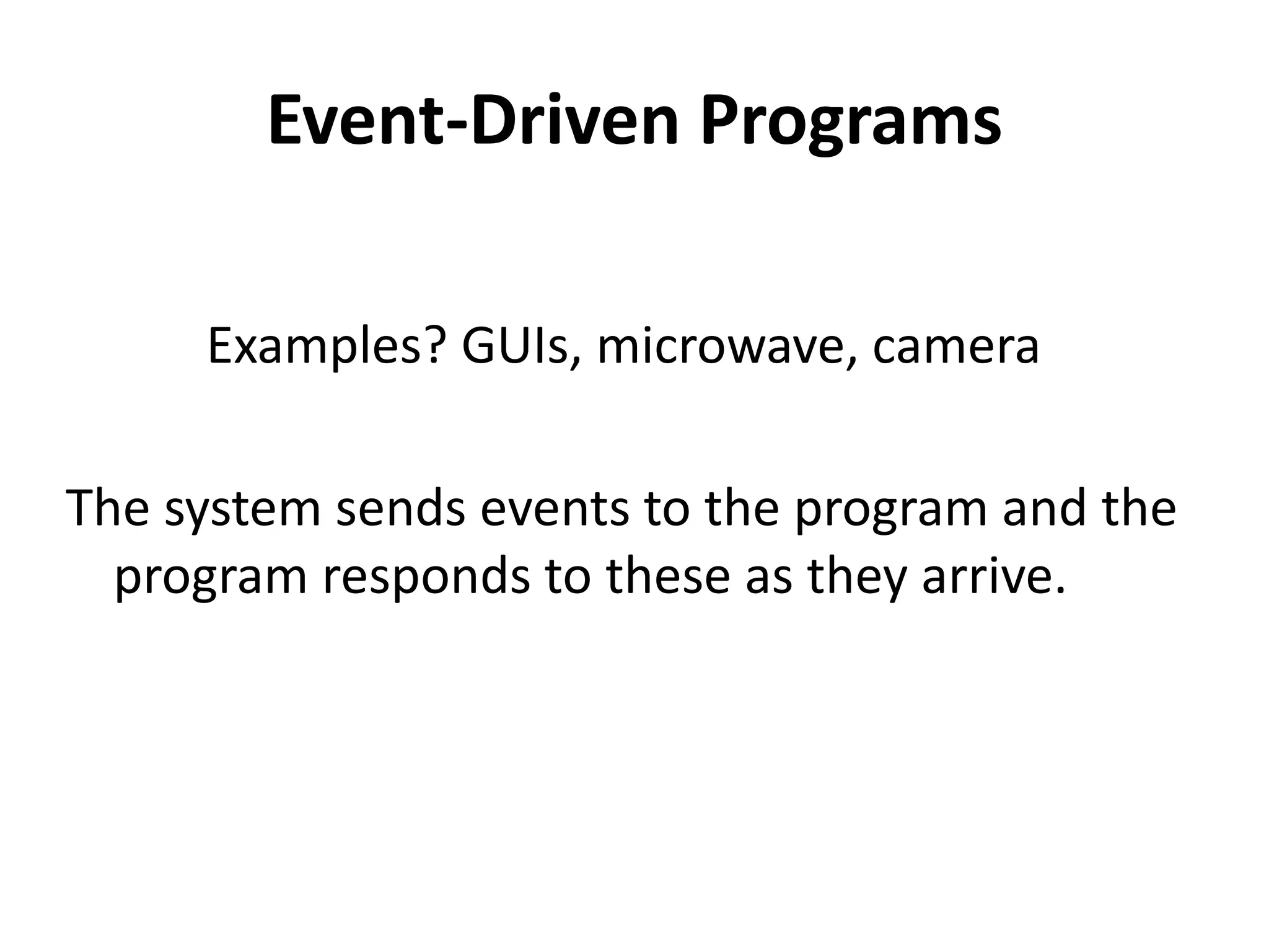 Event-Driven Programs
Examples? GUIs, microwave, camera
The system sends events to the program and the
program responds to these as they arrive.
 