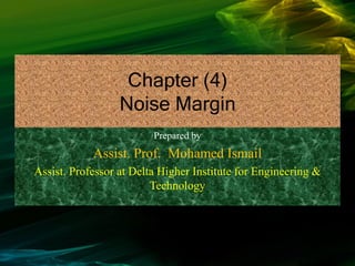 Chapter (4)
Noise Margin
Prepared by
Assist. Prof. Mohamed Ismail
Assist. Professor at Delta Higher Institute for Engineering &
Technology
 