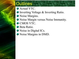 Outlines
Actual VTC.
Inverting Voltage & Inverting Ratio.
Noise Margins.
Noise Margin versus Noise Immunity.
CMOS VTC.
Beta Ratio.
Noise in Digital ICs.
Noise Margins in DMD.
 