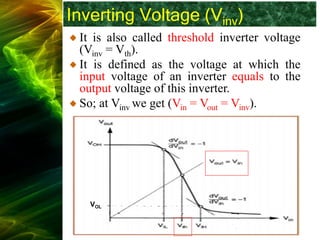 Inverting Voltage (Vinv)
It is also called threshold inverter voltage
(Vinv = Vth).
It is defined as the voltage at which the
input voltage of an inverter equals to the
output voltage of this inverter.
So; at Vinv we get (Vin = Vout = Vinv).
VOL
 