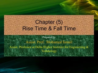 Chapter (5)
Rise Time & Fall Time
Prepared by
Assist. Prof. Mohamed Ismail
Assist. Professor at Delta Higher Institute for Engineering &
Technology
 