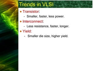 Trends in VLSI
Transistor:
– Smaller, faster, less power.
Interconnect:
– Less resistance, faster, longer.
Yield:
- Smaller die size, higher yield.
 