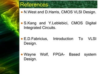 References
N.West and D.Harris, CMOS VLSI Design.
S.Kang and Y.Leblebici, CMOS Digital
Integrated Circuits.
E.D.Fabricius, Introduction To VLSI
Design.
Wayne Wolf, FPGA- Based system
Design.
 
