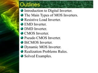 Outlines
Introduction to Digital Inverter.
The Main Types of MOS Inverters.
Resistive Load Inverter.
EMD Inverter.
DMD Inverter.
CMOS Inverter.
Pseudo CMOS Inverter.
BiCMOS Inverter.
Dynamic MOS Inverter.
Realization Problems Rules.
Solved Examples.
 