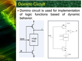 Domino Circuit
Domino circuit is used for implementation
of logic functions based of dynamic
behavior.
 