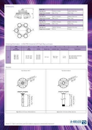 Dimensions:
Revision 1.3 / Data is correct at time of print, but is subject to change due to continual product improvement.
LUNA 70W
Size (Dia x H) Ø15.9 x 11.4 (inch) Ø402.9 x 290.2 (mm)
Weight (Driver included) Max. 12.1 lb Max. 5.5 Kg
LUNA 98W
Size (Dia x H) Ø18.1 x 10.9 (inch) Ø460.6 x 276.6 (mm)
Weight (Driver included) Max. 15.4 lb Max. 7.0 Kg
LUNA 130W
Size (Dia x H) Ø18.5 x 10.9 (inch) Ø469.2 x 276.4 (mm)
Weight (Driver included) Max. 17.6 lb Max. 8.0 Kg
LUNA 160W
Size (Dia x H) Ø20.9 x 10.9 (inch) Ø530.8 x 276.3 (mm)
Weight (Driver included) 23.1 lb 10.5 Kg
Bracket:
OOO - O OO O OO O OO
Power
Consumption
Input
Voltage
CCT(K) Module Type Installation Type Group Dimming Fixture Colour
LN
070= 70W
098= 98W
130=130W
160=160W
A=100~277V
B=100~240V
C=347~480V
30=3000
40=4000
50=5000
65=6500
B=Fixed
CN=Chain
PE=Pipe
Y=Yes
N=No
G1=Grey Powder (Standard)
B1=Black Powder
W2=White Powder
Ordering Information - LUNA IP65 Industrial LED High-Bay Luminaire:
Chain Bracket: HB-C1 Pipe Bracket (Option)
Size: Ø4.25 x 15.75 (inch) / Ø108 x 400 (mm) Size: Ø4.25 x 15.75 (inch) / Ø108 x 400 (mm)
 