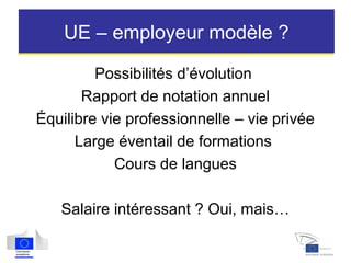 UE – employeur modèle ?
Possibilités d’évolution
Rapport de notation annuel
Équilibre vie professionnelle – vie privée
Large éventail de formations
Cours de langues
Salaire intéressant ? Oui, mais…
 