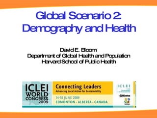 David E. Bloom  Department of Global Health and Population Harvard School of Public Health Global Scenario 2: Demography and Health 