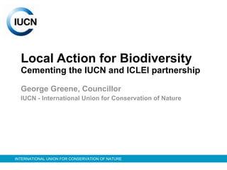 Local Action for Biodiversity Cementing the IUCN and ICLEI partnership George Greene, Councillor  IUCN - International Union for Conservation of Nature 