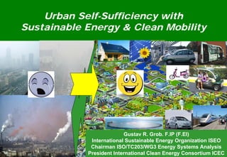 Urban Self-Sufficiency with
Sustainable Energy & Clean Mobility




                          Gustav R. Grob. F.IP (F.EI)
             International Sustainable Energy Organization ISEO
             Chairman ISO/TC203/WG3 Energy Systems Analysis
            President International Clean Energy Consortium ICEC
 