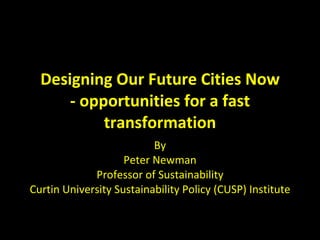 Designing Our Future Cities Now - opportunities for a fast transformation By Peter Newman Professor of Sustainability Curtin University Sustainability Policy (CUSP) Institute 