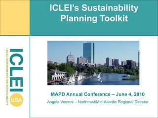 ICLEI’s Sustainability
   Planning Toolkit




  MAPD Annual Conference – June 4, 2010
Angela Vincent – Northeast/Mid-Atlantic Regional Director
 