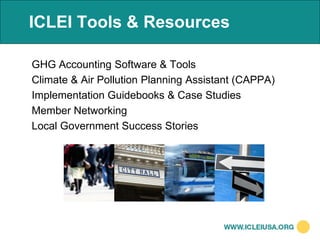 ICLEI Tools & Resources

GHG Accounting Software & Tools
Climate & Air Pollution Planning Assistant (CAPPA)
Implementation Guidebooks & Case Studies
Member Networking
Local Government Success Stories
 