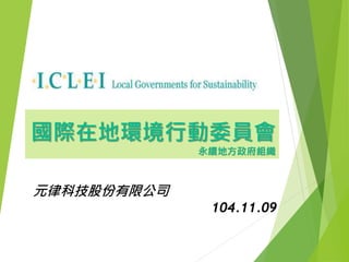 元律科技股份有限公司
104.11.09
國際在地環境行動委員會
永續地方政府組織
 