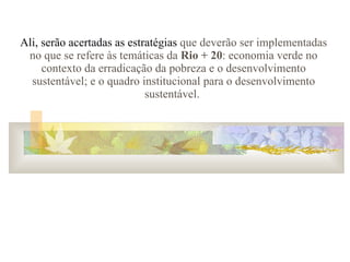 Ali, serão acertadas as estratégias  que deverão ser implementadas no que se refere às temáticas da  Rio + 20 : economia verde no contexto da erradicação da pobreza e o desenvolvimento sustentável; e o quadro institucional para o desenvolvimento sustentável.   