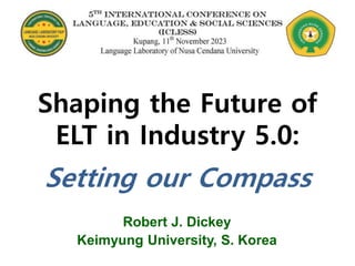 Shaping the Future of
ELT in Industry 5.0:
Setting our Compass
Robert J. Dickey
Keimyung University, S. Korea
 