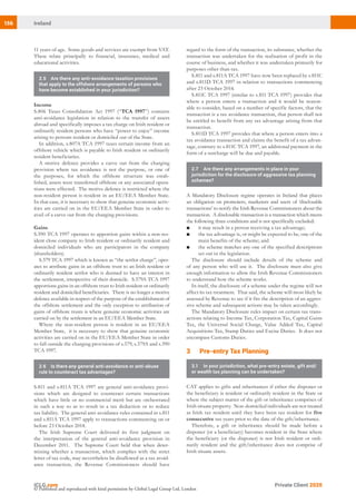 156 Ireland
Private Client 2020
© Published and reproduced with kind permission by Global Legal Group Ltd, London
regard to the form of the transaction, its substance, whether the
transaction was undertaken for the realisation of profit in the
course of business, and whether it was undertaken primarily for
purposes other than tax.
S.811 and s.811A TCA 1997 have now been replaced by s.811C
and s.811D TCA 1997 in relation to transactions commencing
after 23 October 2014.
S.811C TCA 1997 (similar to s.811 TCA 1997) provides that
where a person enters a transaction and it would be reason-
able to consider, based on a number of specific factors, that the
transaction is a tax avoidance transaction, that person shall not
be entitled to benefit from any tax advantage arising from that
transaction.
S.811D TCA 1997 provides that where a person enters into a
tax avoidance transaction and claims the benefit of a tax advan-
tage, contrary to s.811C TCA 1997, an additional payment in the
form of a surcharge will be due and payable.
2.7	 Are there any arrangements in place in your
jurisdiction for the disclosure of aggressive tax planning
schemes?
A Mandatory Disclosure regime operates in Ireland that places
an obligation on promoters, marketers and users of ‘disclosable
transactions’ to notify the Irish Revenue Commissioners about the
transaction. A disclosable transaction is a transaction which meets
the following three conditions and is not specifically excluded:
■	 it may result in a person receiving a tax advantage;
■	 the tax advantage is, or might be expected to be, one of the
main benefits of the scheme; and
■	 the scheme matches any one of the specified descriptions
set out in the legislation.
The disclosure should include details of the scheme and
of any person who will use it. The disclosure must also give
enough information to allow the Irish Revenue Commissioners
to understand how the scheme works.
In itself, the disclosure of a scheme under the regime will not
affect its tax treatment. That said, the scheme will most likely be
assessed by Revenue to see if it fits the description of an aggres-
sive scheme and subsequent actions may be taken accordingly.
The Mandatory Disclosure rules impact on certain tax trans-
actions relating to Income Tax, Corporation Tax, Capital Gains
Tax, the Universal Social Charge, Value Added Tax, Capital
Acquisitions Tax, Stamp Duties and Excise Duties. It does not
encompass Customs Duties.
32 Pre-entry Tax Planning
3.1	 In your jurisdiction, what pre-entry estate, gift and/
or wealth tax planning can be undertaken?
CAT applies to gifts and inheritances if either the disponer or
the beneficiary is resident or ordinarily resident in the State or
where the subject matter of the gift or inheritance comprises of
Irish situate property. Non-domiciled individuals are not treated
as Irish tax resident until they have been tax resident for five
consecutive tax years prior to the date of the gift/inheritance.
Therefore, a gift or inheritance should be made before a
disponer (or a beneficiary) becomes resident in the State where
the beneficiary (or the disponer) is not Irish resident or ordi-
narily resident and the gift/inheritance does not comprise of
Irish situate assets.
11 years of age. Some goods and services are exempt from VAT.
These relate principally to financial, insurance, medical and
educational activities.
2.5	 Are there any anti-avoidance taxation provisions
that apply to the offshore arrangements of persons who
have become established in your jurisdiction?
Income
S.806 Taxes Consolidation Act 1997 (“TCA 1997”) contains
anti-avoidance legislation in relation to the transfer of assets
abroad and specifically imposes a tax charge on Irish resident or
ordinarily resident persons who have “power to enjoy” income
arising to persons resident or domiciled out of the State.
In addition, s.807A TCA 1997 taxes certain income from an
offshore vehicle which is payable to Irish resident or ordinarily
resident beneficiaries.
A motive defence provides a carve out from the charging
provision where tax avoidance is not the purpose, or one of
the purposes, for which the offshore structure was estab-
lished, assets were transferred offshore or any associated opera-
tions were effected. The motive defence is restricted where the
non-resident person is resident in an EU/EEA Member State.
In that case, it is necessary to show that genuine economic activ-
ities are carried on in the EU/EEA Member State in order to
avail of a carve out from the charging provisions.
Gains
S.590 TCA 1997 operates to apportion gains within a non-res-
ident close company to Irish resident or ordinarily resident and
domiciled individuals who are participators in the company
(shareholders).
S.579 TCA 1997 which is known as “the settlor charge”, oper-
ates to attribute gains in an offshore trust to an Irish resident or
ordinarily resident settlor who is deemed to have an interest in
the settlement, irrespective of their domicile. S.579A TCA 1997
apportions gains in an offshore trust to Irish resident or ordinarily
resident and domiciled beneficiaries. There is no longer a motive
defence available in respect of the purpose of the establishment of
the offshore settlement and the only exception to attribution of
gains of offshore trusts is where genuine economic activities are
carried on by the settlement in an EU/EEA Member State.
Where the non-resident person is resident in an EU/EEA
Member State, it is necessary to show that genuine economic
activities are carried on in the EU/EEA Member State in order
to fall outside the charging provisions of s.579, s.579A and s.590
TCA 1997.
2.6	 Is there any general anti-avoidance or anti-abuse
rule to counteract tax advantages?
S.811 and s.811A TCA 1997 are general anti-avoidance provi-
sions which are designed to counteract certain transactions
which have little or no commercial merit but are orchestrated
in such a way so as to result in a tax deduction or to reduce
tax liability.  The general anti-avoidance rules contained in s.811
and s.811A TCA 1997 apply to transactions commencing on or
before 23 October 2014.
The Irish Supreme Court delivered its first judgment on
the interpretation of the general anti-avoidance provision in
December 2011. The Supreme Court held that when deter-
mining whether a transaction, which complies with the strict
letter of tax code, may nevertheless be disallowed as a tax avoid-
ance transaction, the Revenue Commissioners should have
 