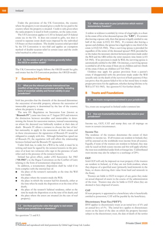 158 Ireland
Private Client 2020
© Published and reproduced with kind permission by Global Legal Group Ltd, London
Under the provisions of the UK Convention, the country
where the property is not situated gives a credit for tax paid in the
country where the property is situated. Credit is only given when
the same property is taxed in both countries, on the same event.
The US Convention applies to CAT in Ireland and US federal
estate tax in the US. It does not extend to gifts, nor does it
extend to separate estate death taxes imposed by the individual
US States on their residents. The double taxation relief provided
by the US Convention is two-fold and applies an exemption
method of double taxation relief in certain cases and the credit
relief method in other cases.
6.4	 Do the estate or gift tax treaties generally follow
the OECD or another model?
The UK Convention largely follows the OECD model for gifts
and estates but the US Convention predates the OECD model.
72 Succession Planning
7.1	 What are the relevant private international law
(conflict of law) rules on succession and wills, including
tests of essential validity and formal validity in your
jurisdiction?
Irish law provides that the domicile of the deceased determines
the succession of movable property, whereas the succession of
immovable property is determined by the law of the country
where the property is situate.
The new EU Regulation on Succession Law (known as
“Brussels IV”) came into force on 17 August 2015 and removes
the distinction between movables and immovables in deter-
mining the forum for succession matters, instead concentrating
on where the deceased was habitually resident at their date of
death. Brussels IV allows a testator to choose the law of his/
her nationality to apply in the succession of their estates and
in these circumstances the signatories of Brussels IV would be
obligated to comply with this. Although Ireland has opted out
of Brussels IV, the regulation will still affect the relationship
between Ireland and the Brussels IV signatories.
Under Irish law, in order for a Will to be valid, it must be in
writing and must be signed by the testator/testatrix in the pres-
ence of at least two witnesses who sign in the presence of each
other and in the presence of the testator/testatrix.
Ireland has given effect, under s.102 Succession Act 1965
(“SA 1965”), to the Hague Convention on the Conflict of Laws
relating to the form of testamentary disposition.
In addition, a testamentary disposition shall be valid if its
form complies with the internal law of:
■	 the place of the testator’s nationality at the time the Will
was made;
■	 the place where the testator made the Will;
■	 the place in which the testator had his domicile, either at
the time when he made the disposition or at the time of his
death;
■	 the place of the testator’s habitual residence, either at the
time he made the disposition or at the time of his death; and
■	 the place where the assets are situated (in the case of real
property).
7.2	 Are there particular rules that apply to real estate
held in your jurisdiction or elsewhere?
See questions 7.1 and 8.3.
7.3	 What rules exist in your jurisdiction which restrict
testamentary freedom?
A widow or widower is entitled, by virtue of a legal right, to a share
in the estate of his or her deceased spouse (the “LRS”). If a testator
dies leaving a spouse only, then that spouse is legally entitled to one
half of the estate (s.111(1) SA 1965). If a testator dies leaving a
spouse and children, the spouse has a legal right to one third of the
estate (s.111(2) SA 1965). Thus a surviving spouse is provided for
regardless of the terms of the deceased spouse’s Will, provided he
or she makes the necessary election between provision made under
the Will and the LRS within the strict statutory time limits (s.115
SA 1965). If no provision is made by Will, the surviving spouse is
automatically entitled to the LRS. On intestacy, a surviving spouse
is entitled to all of the estate if there are no children and two thirds
of the estate if there are children (s.67 SA 1965).
Children may apply for greater provision from a parent’s
estate if disappointed with the provision made under the Will
(usually only on the death of the survivor of both parents) if they
can prove that the parent failed in his or her moral duty to make
proper provision for the applicant, whether during lifetime or by
Will (s.117 SA 1965).  See question 8.3 for further details.
82 Trusts and Foundations
8.1	 Are trusts recognised/permitted in your jurisdiction?
Yes, trusts are recognised in Ireland under common law.
8.2	 How are trusts/settlors/beneficiaries taxed in your
jurisdiction?
Income tax, CGT, CAT and stamp duty can all impinge on
trusts in certain circumstances.
Income Tax
The residence of the trustees determines the extent of their
liability to income tax. If all trustees are resident in Ireland, they
will be assessed on the worldwide trust income from all sources.
Equally, if none of the trustees are resident in Ireland, they may
only be taxed on Irish-source income and this will apply whether
the trust was established under Irish or foreign law. Undistributed
trust income may also be subject to a surcharge of 20%.
CGT
Irish CGT will only be imposed on trust property if the trustees
are resident in Ireland, or if they are not Irish-resident, where
they dispose of a specified asset (primarily land/minerals in the
State, or shares deriving their value from land and minerals in
the State).
Trustees are liable to CGT in respect of any gains they make
on actual disposal of assets in the course of the administration
of the trust. Trustees may also be liable to CGT when they are
deemed to have disposed of assets.
CAT
If trust property is appointed to a beneficiary who is beneficially
entitled to possession, CAT will be payable by the beneficiary.
Discretionary Trust Tax (“DTT”)
DTT applies to discretionary trusts at an initial levy of 6% and
an annual levy of 1%. The initial levy applies to discretionary
trusts on the latest of the date on which the property becomes
subject to the discretionary trust, the date of death of the settlor
 
