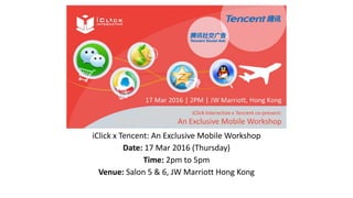 iClick x Tencent: An Exclusive Mobile Workshop
Date: 17 Mar 2016 (Thursday)
Time: 2pm to 5pm
Venue: Salon 5 & 6, JW Marriott Hong Kong
 