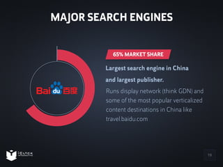 MAJOR SEARCH ENGINES 
19 
65% MARKET SHARE 
Largest search engine in China 
and largest publisher. 
Runs display network (...