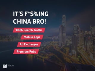 IT’S F*$%ING 
CHINA BRO! 
100% Search Traffic 
Mobile Apps 
Ad Exchanges 
Premium Pubs 
 