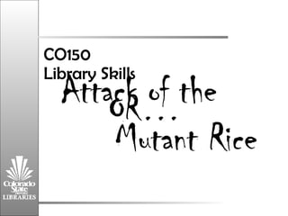 Attack of the    Mutant Rice CO150  Library Skills OR… 