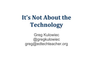 It's Not About the
    Technology
     Greg Kulowiec
     @gregkulowiec
 greg@edtechteacher.org
 