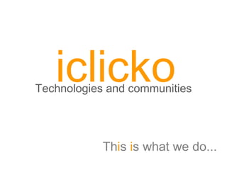 4/02/10 iclicko Technologies and communities Th i s  i s what we do... 