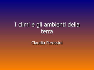 I climi e gli ambienti della terra Claudia Perossini 