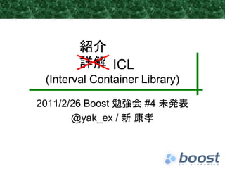 紹介
        詳解 ICL
 (Interval Container Library)

2011/2/26 Boost 勉強会 #4 未発表
       @yak_ex / 新 康孝
 