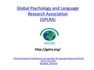 Global Psychology and Language
Research Association
(GPLRA)
17th International Conference on Linguistics & Language Research (ICLLR),
20-21 July 2017,
Bangkok, Thailand
http://gplra.org/
 