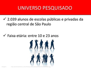 UNIVERSO PESQUISADO
   2.039 alunos de escolas públicas e privadas da
   região central de São Paulo

   Faixa etária: entre 10 e 23 anos




Imagem:   http://pt.dreamstime.com/silhuetas-dos-adolescentes-thumb696845.jpg
 