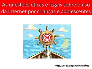 As questões éticas e legais sobre o uso
da Internet por crianças e adolescentes




                       Profa. Ms. Solange Palma Barros
 