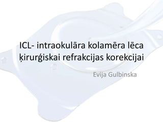 ICL- intraokulāra kolamēra lēca
ķirurģiskai refrakcijas korekcijai
Evija Gulbinska
 