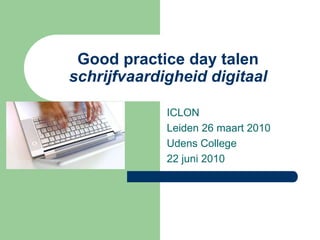 Good practice day talen
schrijfvaardigheid digitaal

             ICLON
             Leiden 26 maart 2010
             Udens College
             22 juni 2010
 