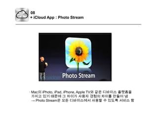 08+ iCloud App : Photo Stream· Mac의 iPhoto, iPad, iPhone, Apple TV와 같은 디바이스 플랫폼을가지고 있기 때문에 그 차이가 사용자 경험의 차이를 만들어 냄 -> Photo Stream은 모든 디바이스에서 사용할 수 있도록 서비스 함