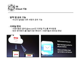 06iCloud기능: 달력 앱 공유 기능     · 자신의 일정을 다른 사람과 공유 가능: 이메일 편의     · 사용자들은 끝에 @me.com인 이메일 주소를 부여받음    · 받은 편지함과 폴더들이 동기화되어  사용자들의 편의성 향상