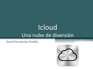 Icloud
           Una nube de diversión
David Fernández Padilla
 