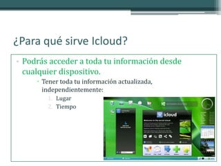 ¿Para qué sirve Icloud?
• Podrás acceder a toda tu información desde
  cualquier dispositivo.
      Tener toda tu información actualizada,
       independientemente:
        1. Lugar
        2. Tiempo
 