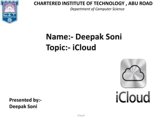 iCloud
CHARTERED INSTITUTE OF TECHNOLOGY , ABU ROAD
Department of Computer Science
Name:- Deepak Soni
Topic:- iCloud
Presented by:-
Deepak Soni
 