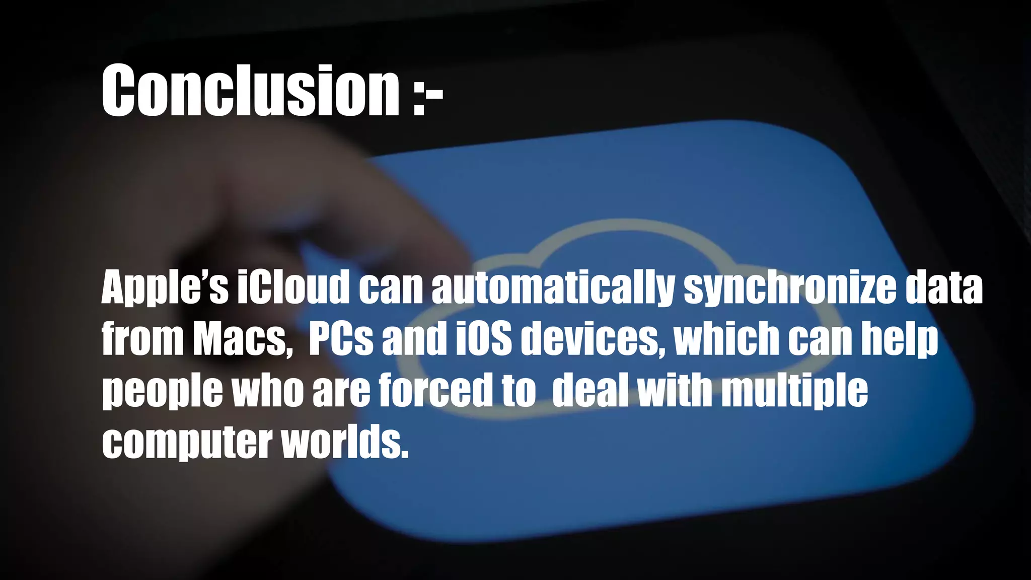 Group 2 :-Conclusion :-
Apple’s iCloud can automatically synchronize data
from Macs, PCs and iOS devices, which can help
people who are forced to deal with multiple
computer worlds.
 