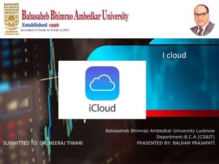 I cloud
Babaaaheb Bhimrao Ambedkar University Lucknow
Department:B.C.A (CS&IT)
PRASENTED BY: BALRAM PRAJAPATISUBMITTED TO: DR. NEERAJ TIWARI
 