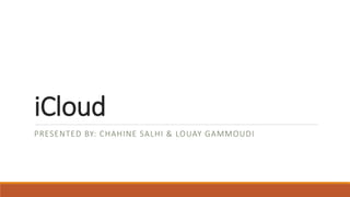 iCloud
PRESENTED BY: CHAHINE SALHI & LOUAY GAMMOUDI
 