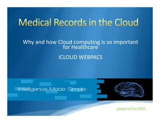 Why and how Cloud computing is so important
              for Healthcare
             iCLOUD WEBPACS




                                  powered by RSO

                                   powered by RSO
 