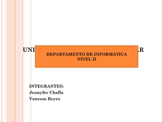 UNIVERSIDAD ESTATAL DE BOLIVAR
INTEGRANTES:
Jennyfer Chafla
Vanessa Reyes
DEPARTAMENTO DE INFORMATICA
NIVEL II
 