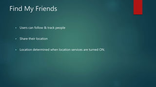Find My Friends
 Users can follow & track people
 Share their location
 Location determined when location services are turned ON.
 