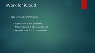 iWork for iCloud
3 apps form Apple’s iWork suite:
 Pages(create & edit documents)
 Numbers(create & edit spreadsheets)
 Keynote(create & edit presentations)
 