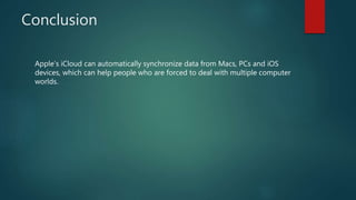 Conclusion
Apple’s iCloud can automatically synchronize data from Macs, PCs and iOS
devices, which can help people who are forced to deal with multiple computer
worlds.
 
