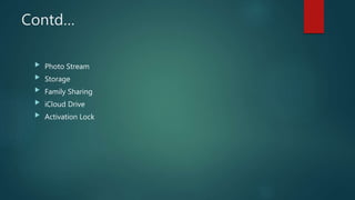 Contd…
 Photo Stream
 Storage
 Family Sharing
 iCloud Drive
 Activation Lock
 