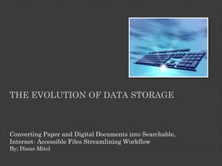 THE EVOLUTION OF DATA STORAGE



Converting Paper and Digital Documents into Searchable,
Internet- Accessible Files Streamlining Workflow
By; Diane Mitol
 